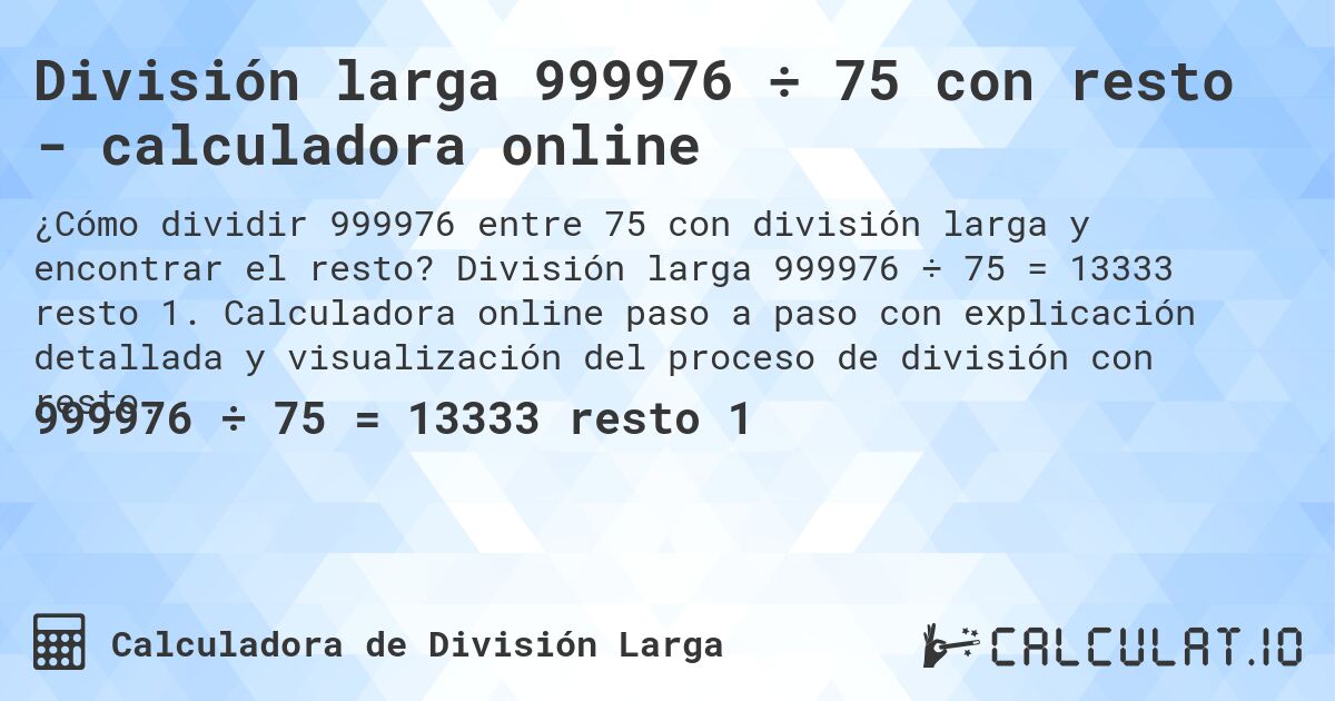División larga 999976 ÷ 75 con resto - calculadora online. División larga 999976 ÷ 75 = 13333 resto 1. Calculadora online paso a paso con explicación detallada y visualización del proceso de división con resto.