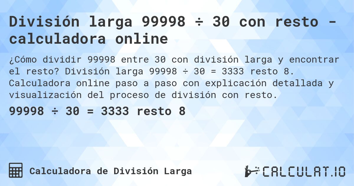 División larga 99998 ÷ 30 con resto - calculadora online. División larga 99998 ÷ 30 = 3333 resto 8. Calculadora online paso a paso con explicación detallada y visualización del proceso de división con resto.