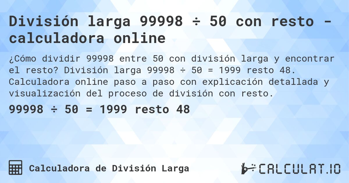 División larga 99998 ÷ 50 con resto - calculadora online. División larga 99998 ÷ 50 = 1999 resto 48. Calculadora online paso a paso con explicación detallada y visualización del proceso de división con resto.