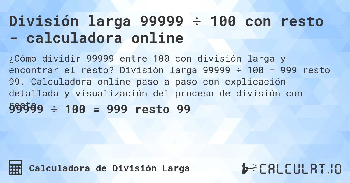 División larga 99999 ÷ 100 con resto - calculadora online. División larga 99999 ÷ 100 = 999 resto 99. Calculadora online paso a paso con explicación detallada y visualización del proceso de división con resto.