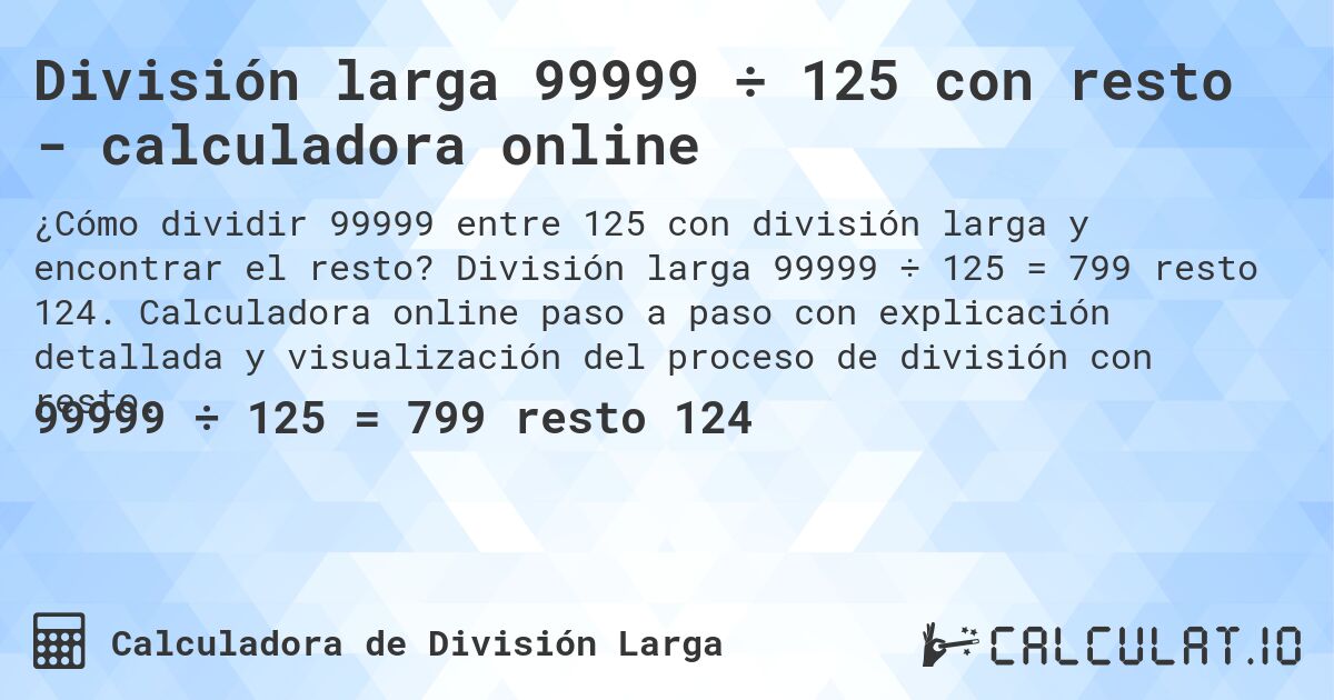 División larga 99999 ÷ 125 con resto - calculadora online. División larga 99999 ÷ 125 = 799 resto 124. Calculadora online paso a paso con explicación detallada y visualización del proceso de división con resto.