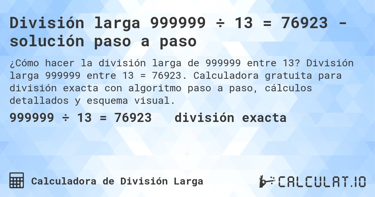 División larga 999999 ÷ 13 = 76923 - solución paso a paso. División larga 999999 entre 13 = 76923. Calculadora gratuita para división exacta con algoritmo paso a paso, cálculos detallados y esquema visual.