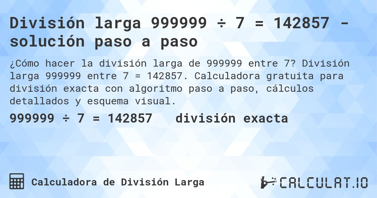 División larga 999999 ÷ 7 = 142857 - solución paso a paso. División larga 999999 entre 7 = 142857. Calculadora gratuita para división exacta con algoritmo paso a paso, cálculos detallados y esquema visual.