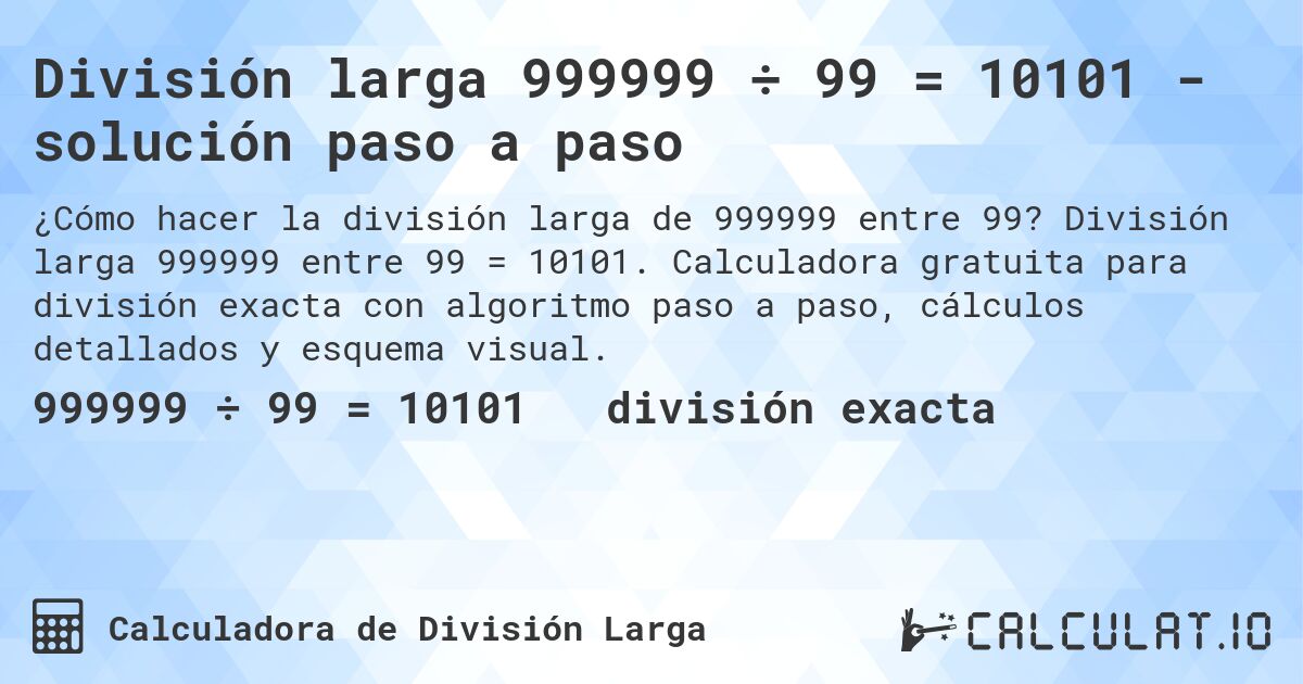División larga 999999 ÷ 99 = 10101 - solución paso a paso. División larga 999999 entre 99 = 10101. Calculadora gratuita para división exacta con algoritmo paso a paso, cálculos detallados y esquema visual.