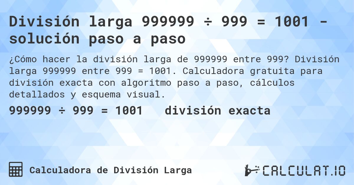 División larga 999999 ÷ 999 = 1001 - solución paso a paso. División larga 999999 entre 999 = 1001. Calculadora gratuita para división exacta con algoritmo paso a paso, cálculos detallados y esquema visual.