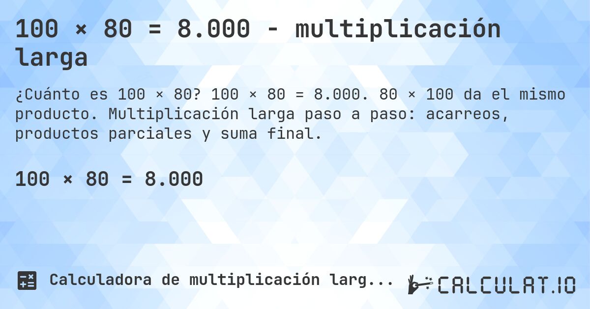 100 × 80 = 8.000 - multiplicación larga. 100 × 80 = 8.000. 80 × 100 da el mismo producto. Multiplicación larga paso a paso: acarreos, productos parciales y suma final.