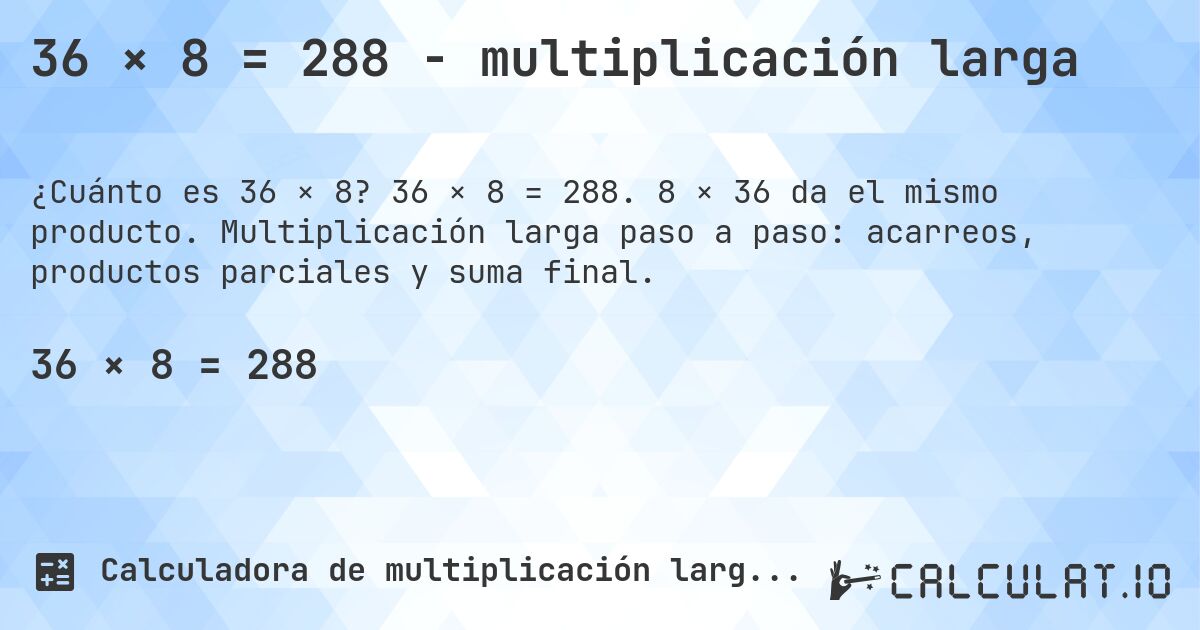 36 × 8 = 288 - multiplicación larga. 36 × 8 = 288. 8 × 36 da el mismo producto. Multiplicación larga paso a paso: acarreos, productos parciales y suma final.