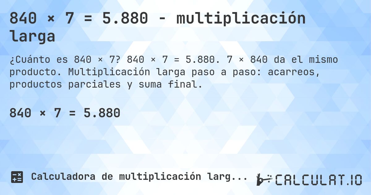 840 × 7 = 5.880 - multiplicación larga. 840 × 7 = 5.880. 7 × 840 da el mismo producto. Multiplicación larga paso a paso: acarreos, productos parciales y suma final.