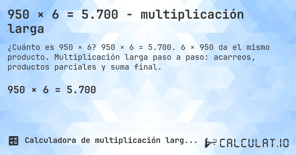 950 × 6 = 5.700 - multiplicación larga. 950 × 6 = 5.700. 6 × 950 da el mismo producto. Multiplicación larga paso a paso: acarreos, productos parciales y suma final.