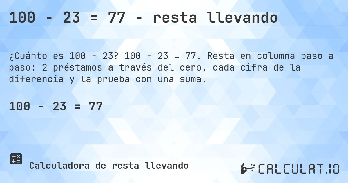 100 − 23 = 77 - resta llevando. 100 − 23 = 77. Resta en columna paso a paso: 2 préstamos a través del cero, cada cifra de la diferencia y la prueba con una suma.