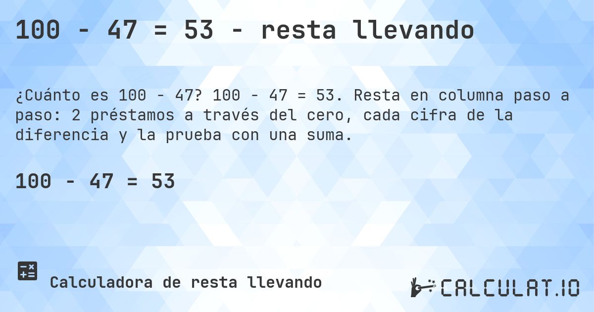 100 − 47 = 53 - resta llevando. 100 − 47 = 53. Resta en columna paso a paso: 2 préstamos a través del cero, cada cifra de la diferencia y la prueba con una suma.