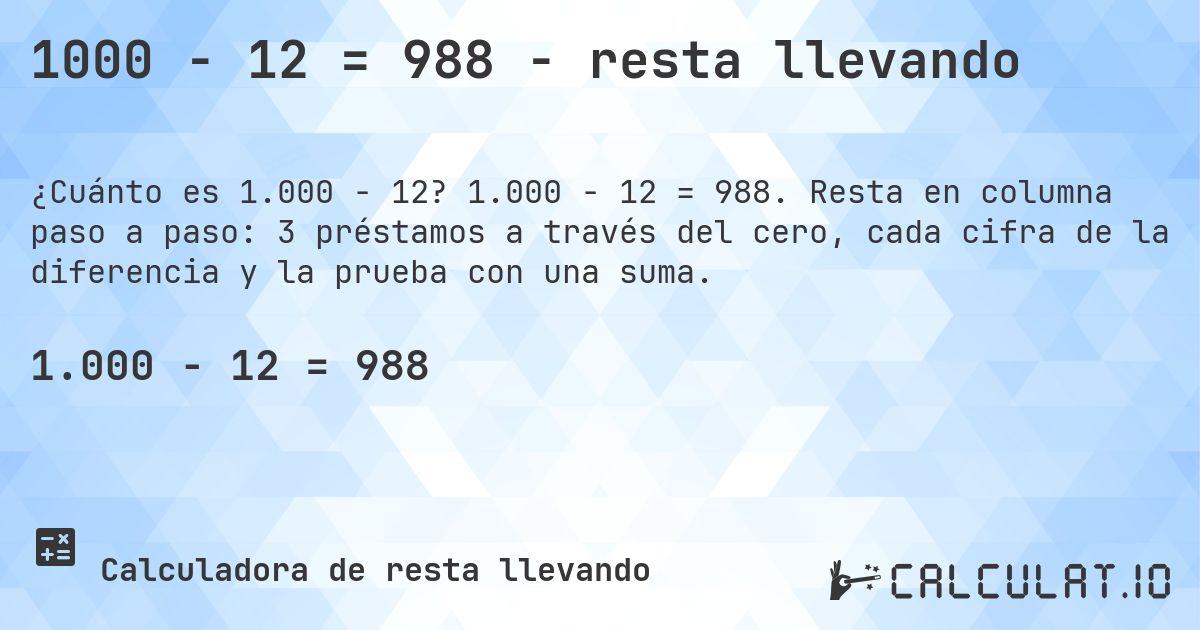1000 − 12 = 988 - resta llevando. 1.000 − 12 = 988. Resta en columna paso a paso: 3 préstamos a través del cero, cada cifra de la diferencia y la prueba con una suma.