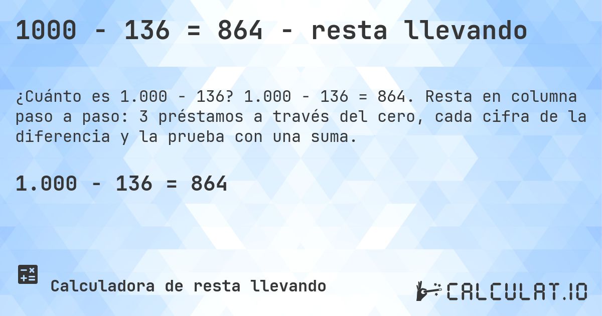 1000 − 136 = 864 - resta llevando. 1.000 − 136 = 864. Resta en columna paso a paso: 3 préstamos a través del cero, cada cifra de la diferencia y la prueba con una suma.