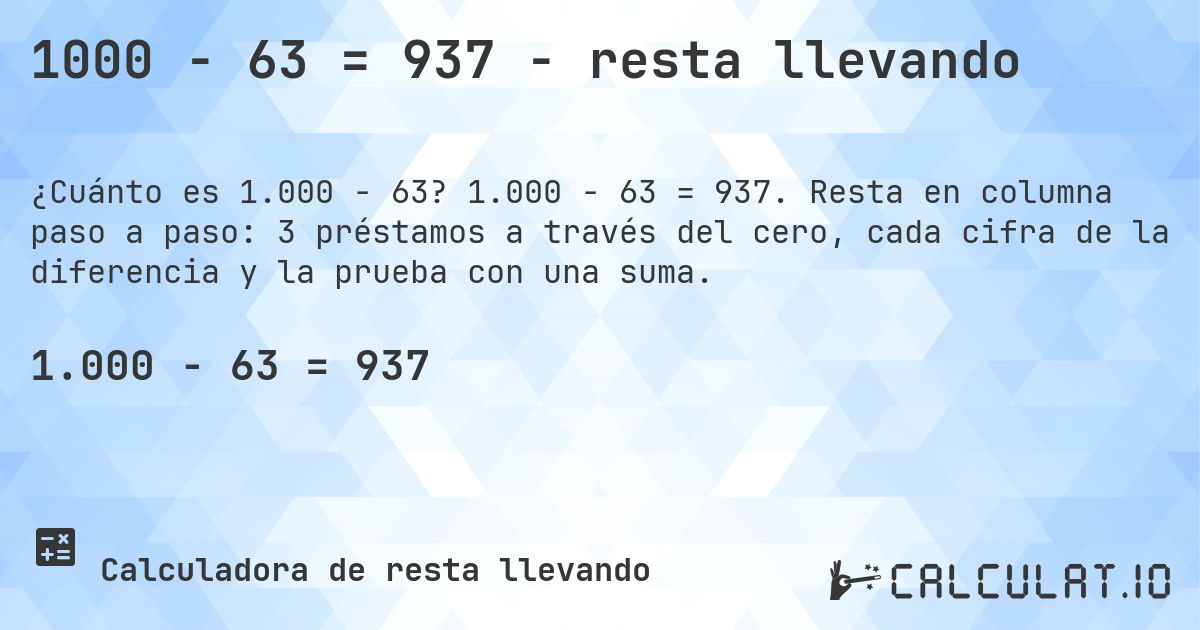 1000 − 63 = 937 - resta llevando. 1.000 − 63 = 937. Resta en columna paso a paso: 3 préstamos a través del cero, cada cifra de la diferencia y la prueba con una suma.