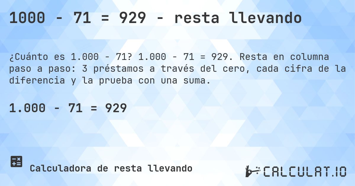 1000 − 71 = 929 - resta llevando. 1.000 − 71 = 929. Resta en columna paso a paso: 3 préstamos a través del cero, cada cifra de la diferencia y la prueba con una suma.