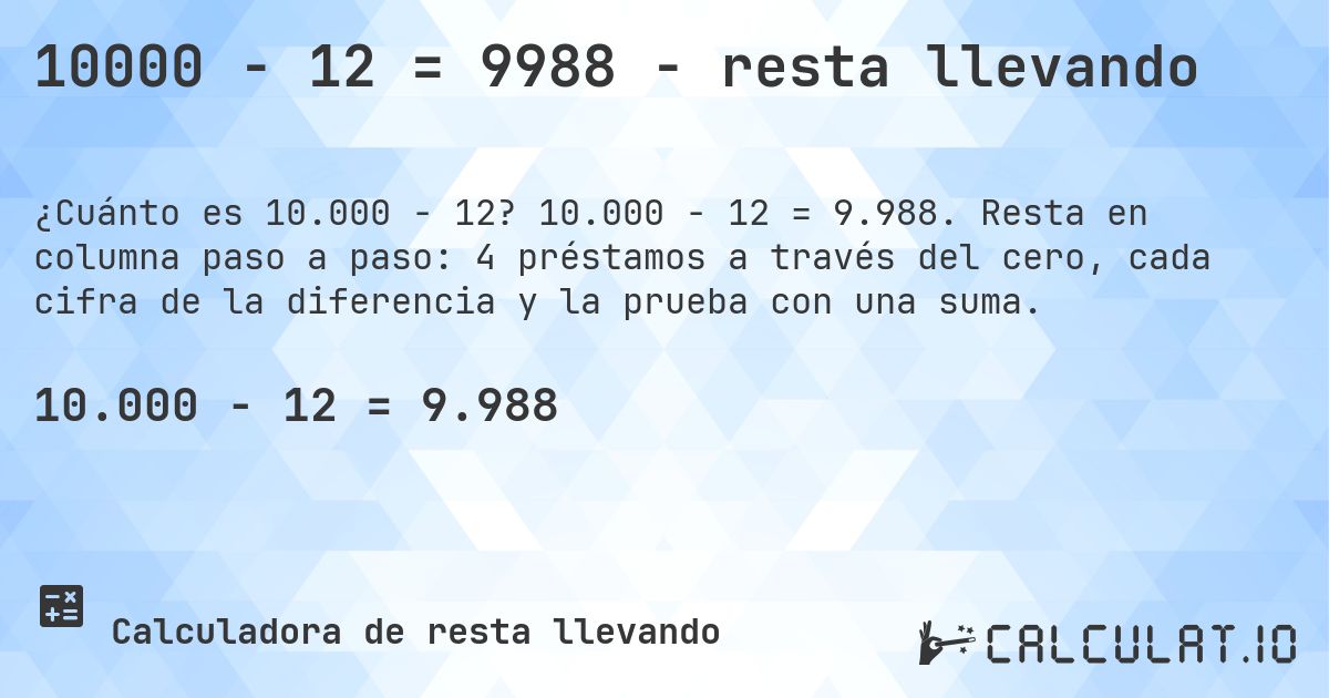 10000 − 12 = 9988 - resta llevando. 10.000 − 12 = 9.988. Resta en columna paso a paso: 4 préstamos a través del cero, cada cifra de la diferencia y la prueba con una suma.