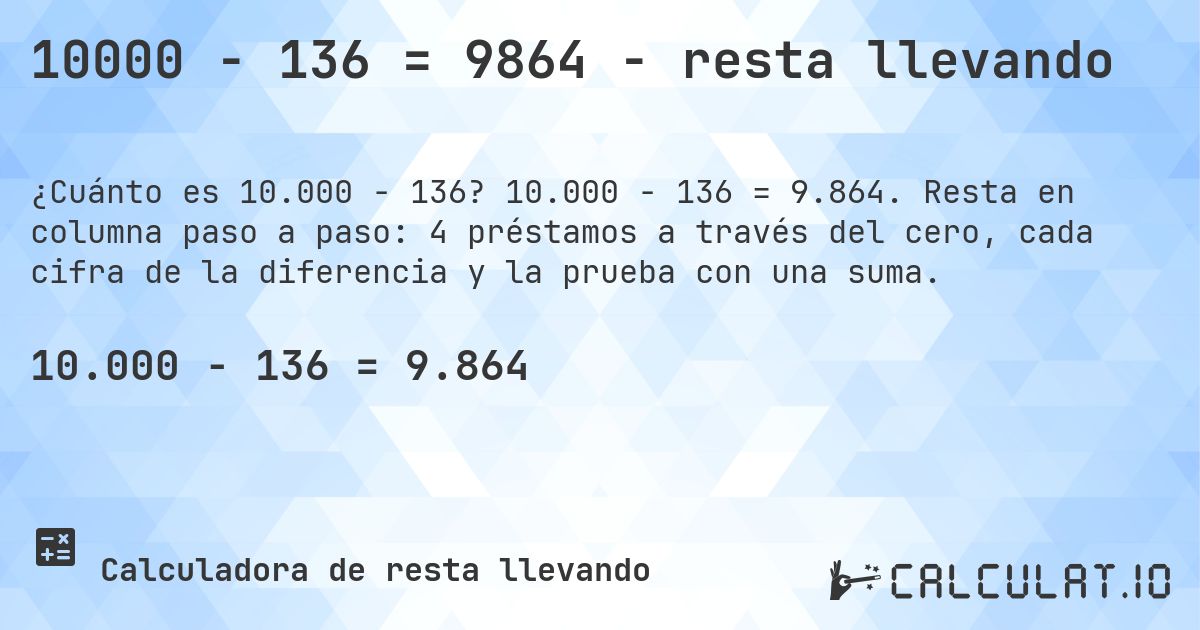 10000 − 136 = 9864 - resta llevando. 10.000 − 136 = 9.864. Resta en columna paso a paso: 4 préstamos a través del cero, cada cifra de la diferencia y la prueba con una suma.