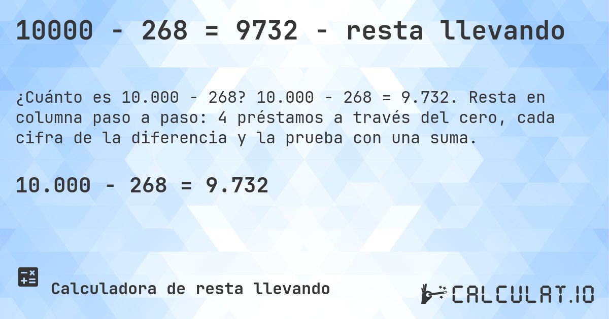 10000 − 268 = 9732 - resta llevando. 10.000 − 268 = 9.732. Resta en columna paso a paso: 4 préstamos a través del cero, cada cifra de la diferencia y la prueba con una suma.