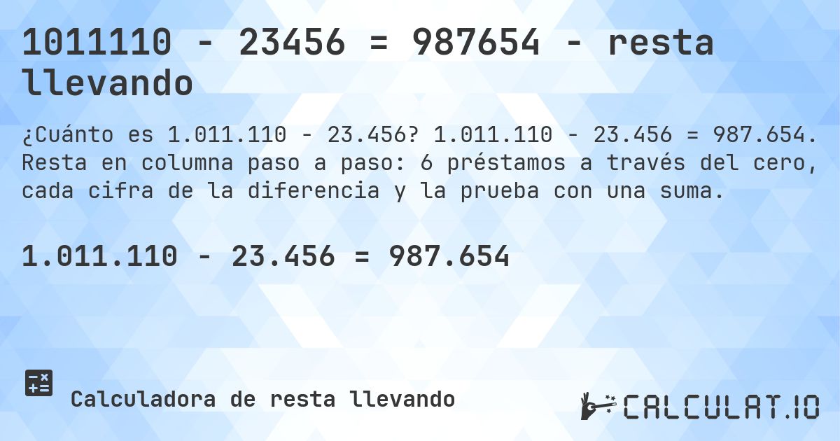 1011110 − 23456 = 987654 - resta llevando. 1.011.110 − 23.456 = 987.654. Resta en columna paso a paso: 6 préstamos a través del cero, cada cifra de la diferencia y la prueba con una suma.