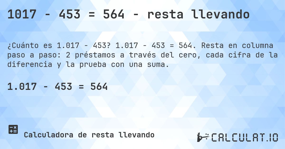 1017 − 453 = 564 - resta llevando. 1.017 − 453 = 564. Resta en columna paso a paso: 2 préstamos a través del cero, cada cifra de la diferencia y la prueba con una suma.