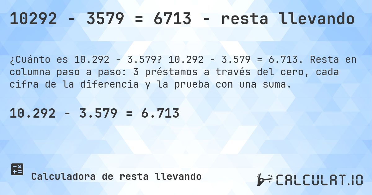 10292 − 3579 = 6713 - resta llevando. 10.292 − 3.579 = 6.713. Resta en columna paso a paso: 3 préstamos a través del cero, cada cifra de la diferencia y la prueba con una suma.