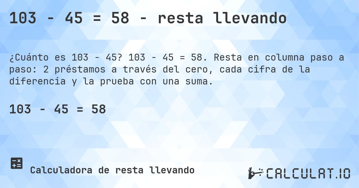 103 − 45 = 58 - resta llevando. 103 − 45 = 58. Resta en columna paso a paso: 2 préstamos a través del cero, cada cifra de la diferencia y la prueba con una suma.