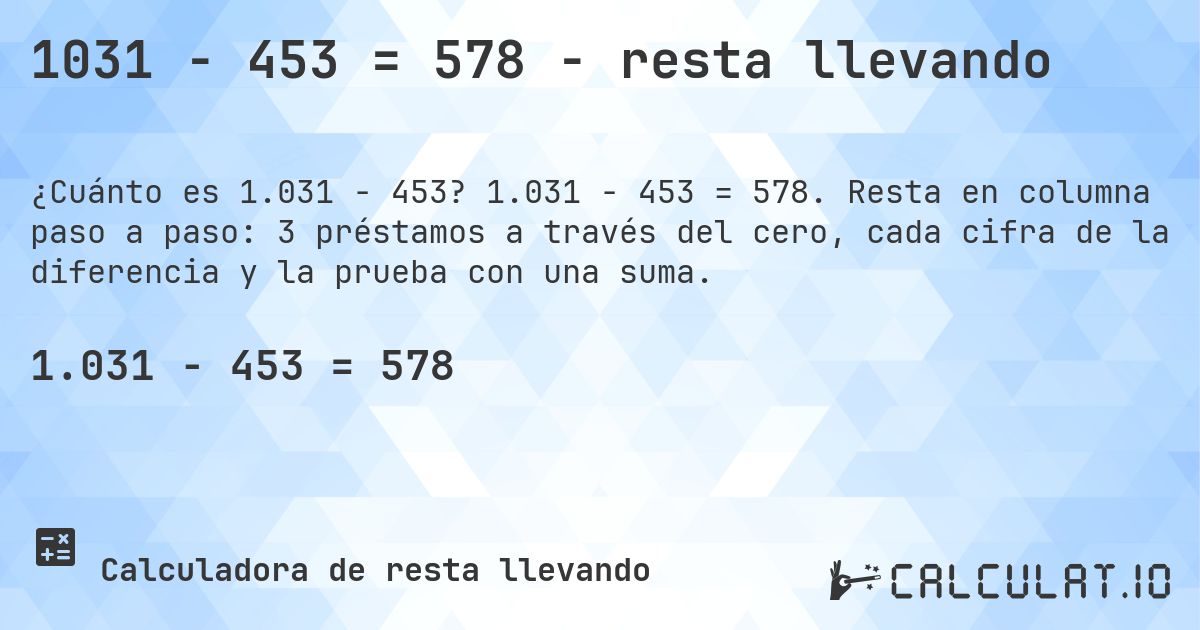 1031 − 453 = 578 - resta llevando. 1.031 − 453 = 578. Resta en columna paso a paso: 3 préstamos a través del cero, cada cifra de la diferencia y la prueba con una suma.
