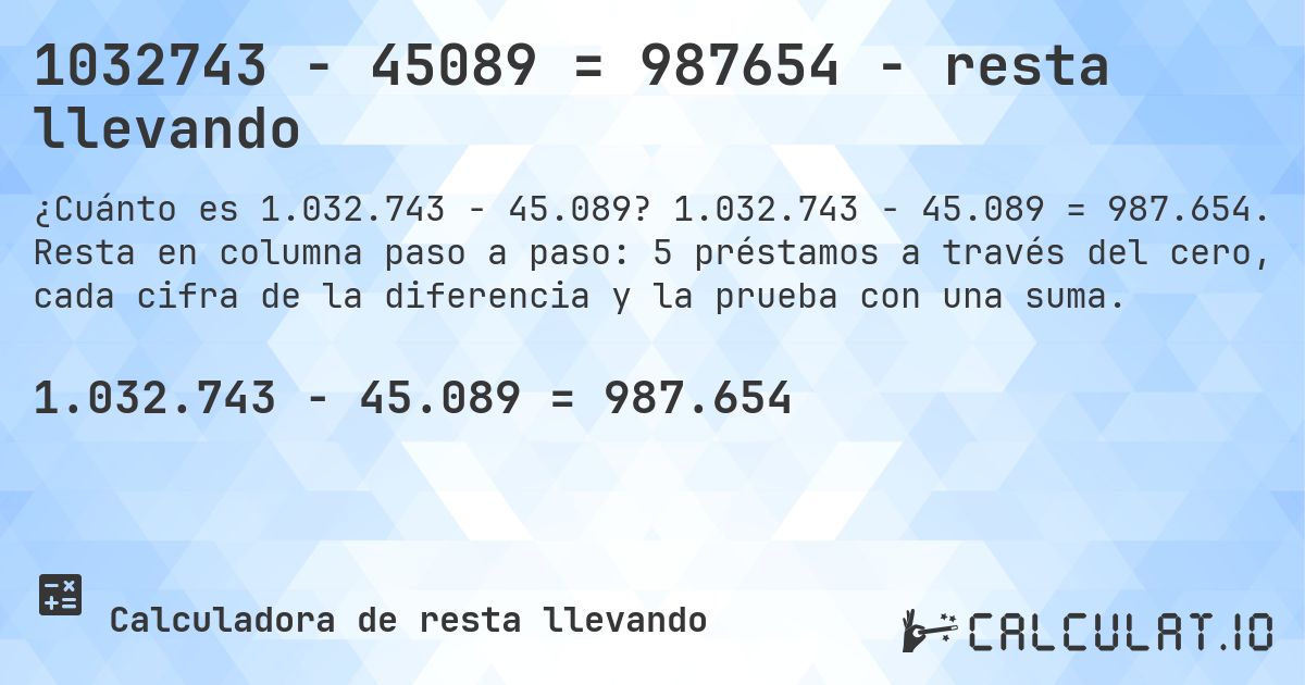 1032743 − 45089 = 987654 - resta llevando. 1.032.743 − 45.089 = 987.654. Resta en columna paso a paso: 5 préstamos a través del cero, cada cifra de la diferencia y la prueba con una suma.