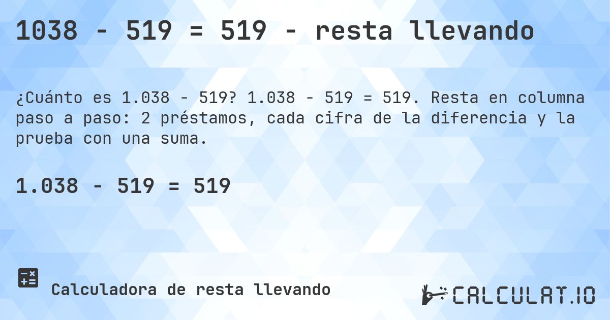 1038 − 519 = 519 - resta llevando. 1.038 − 519 = 519. Resta en columna paso a paso: 2 préstamos, cada cifra de la diferencia y la prueba con una suma.