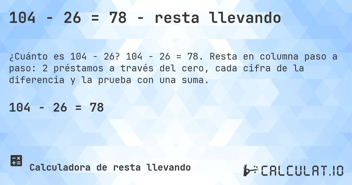 104 − 26 = 78 - resta llevando. 104 − 26 = 78. Resta en columna paso a paso: 2 préstamos a través del cero, cada cifra de la diferencia y la prueba con una suma.