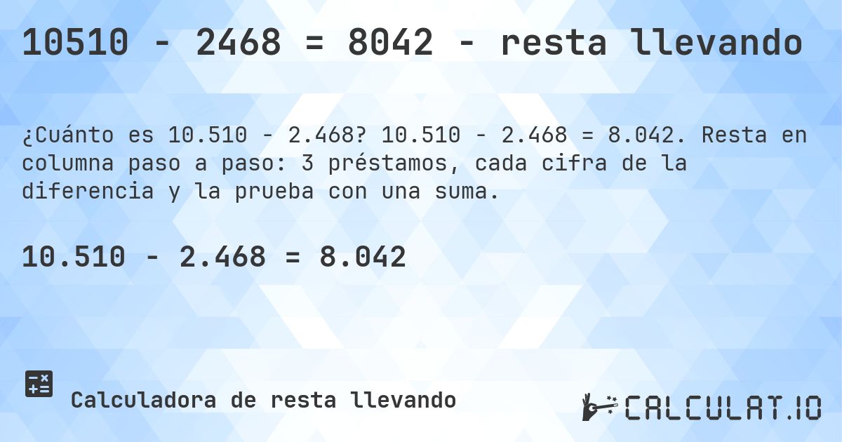 10510 − 2468 = 8042 - resta llevando. 10.510 − 2.468 = 8.042. Resta en columna paso a paso: 3 préstamos, cada cifra de la diferencia y la prueba con una suma.