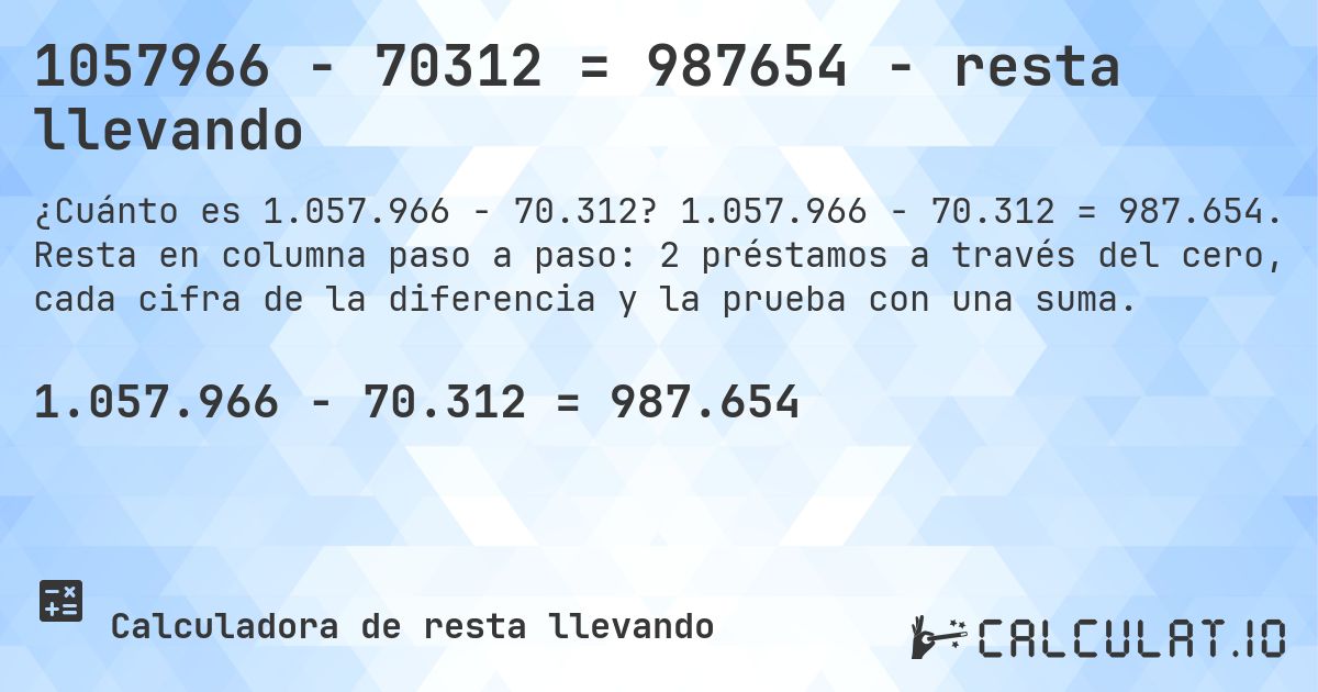 1057966 − 70312 = 987654 - resta llevando. 1.057.966 − 70.312 = 987.654. Resta en columna paso a paso: 2 préstamos a través del cero, cada cifra de la diferencia y la prueba con una suma.