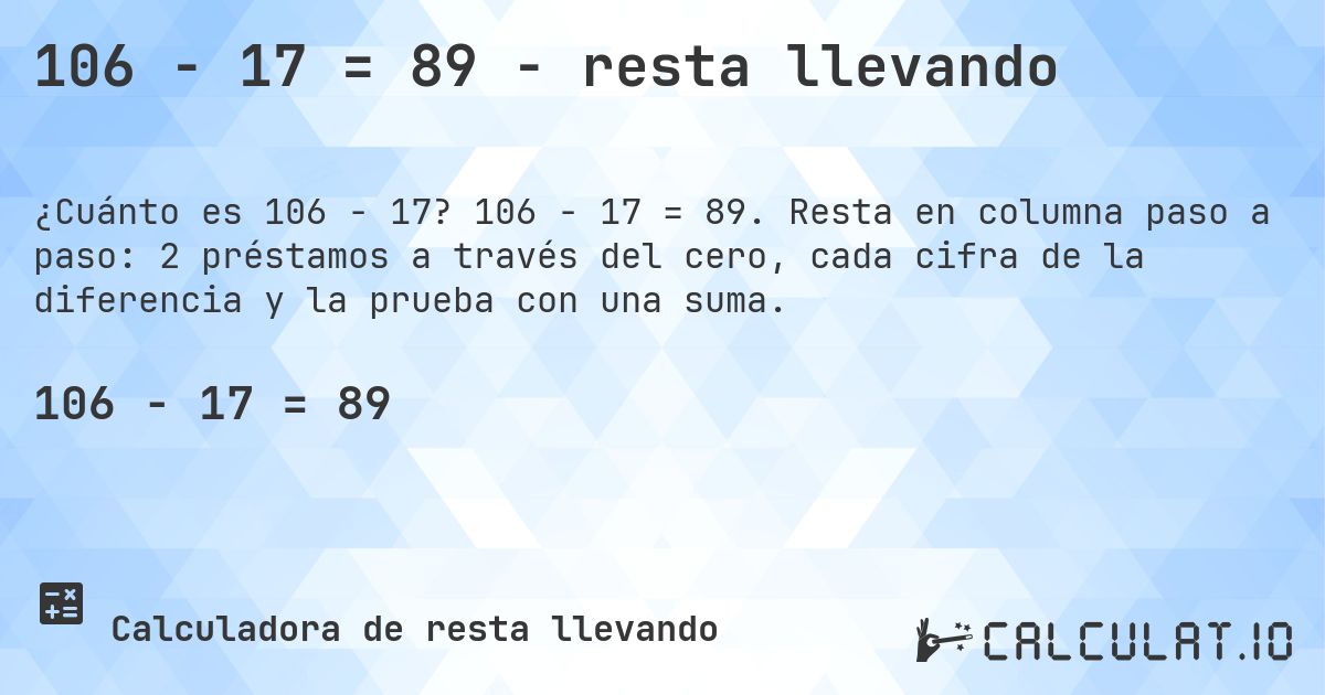 106 − 17 = 89 - resta llevando. 106 − 17 = 89. Resta en columna paso a paso: 2 préstamos a través del cero, cada cifra de la diferencia y la prueba con una suma.