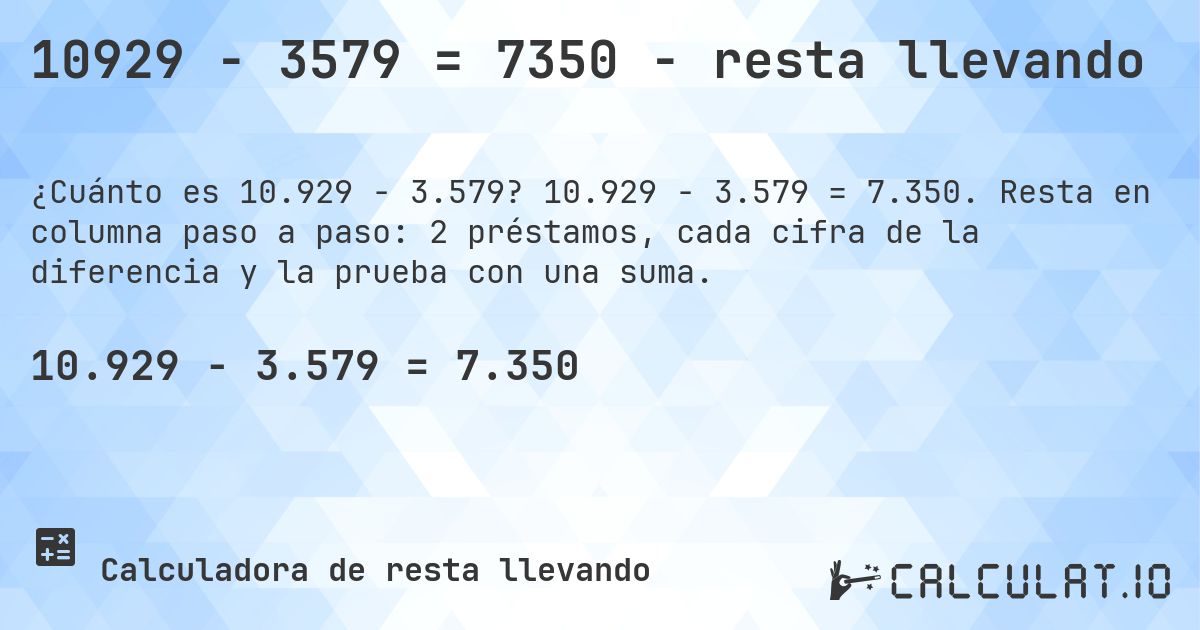 10929 − 3579 = 7350 - resta llevando. 10.929 − 3.579 = 7.350. Resta en columna paso a paso: 2 préstamos, cada cifra de la diferencia y la prueba con una suma.