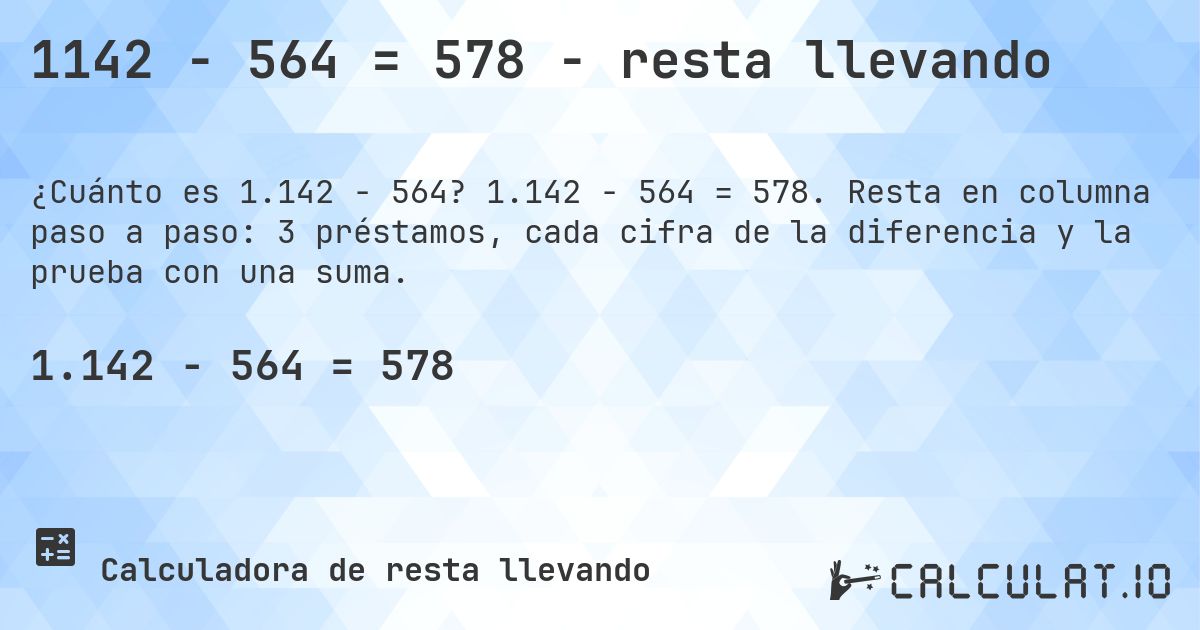 1142 − 564 = 578 - resta llevando. 1.142 − 564 = 578. Resta en columna paso a paso: 3 préstamos, cada cifra de la diferencia y la prueba con una suma.