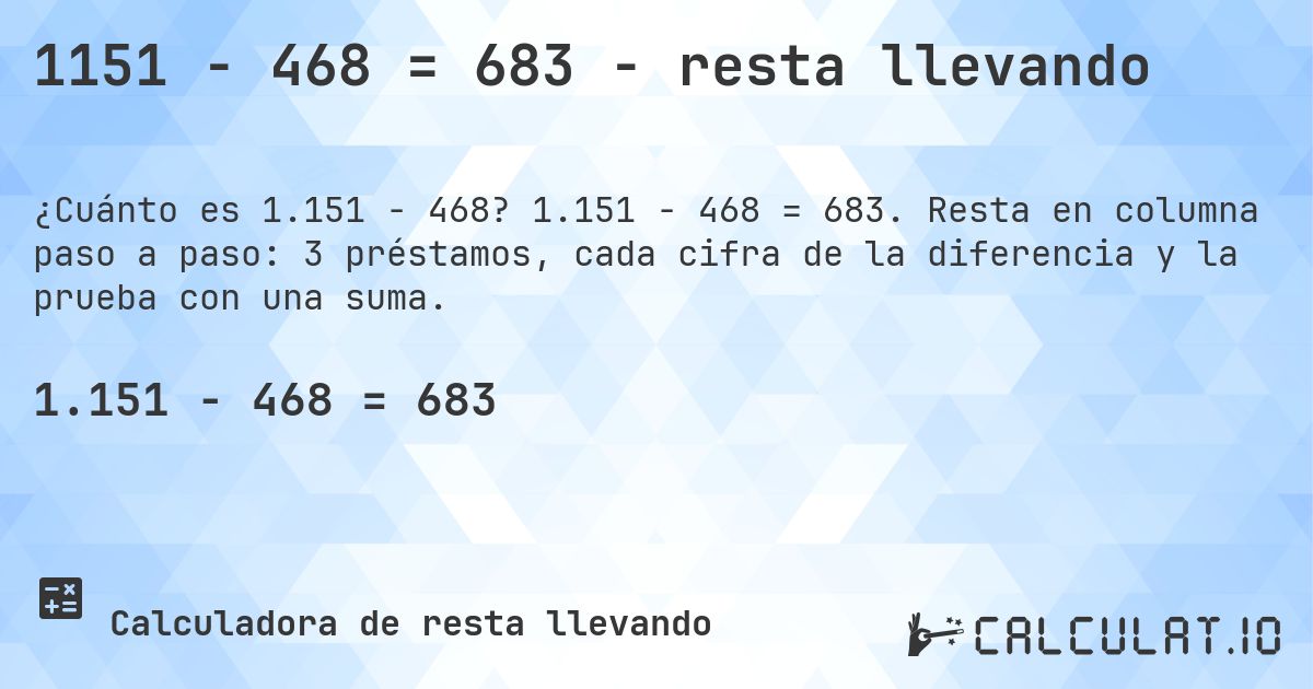 1151 − 468 = 683 - resta llevando. 1.151 − 468 = 683. Resta en columna paso a paso: 3 préstamos, cada cifra de la diferencia y la prueba con una suma.