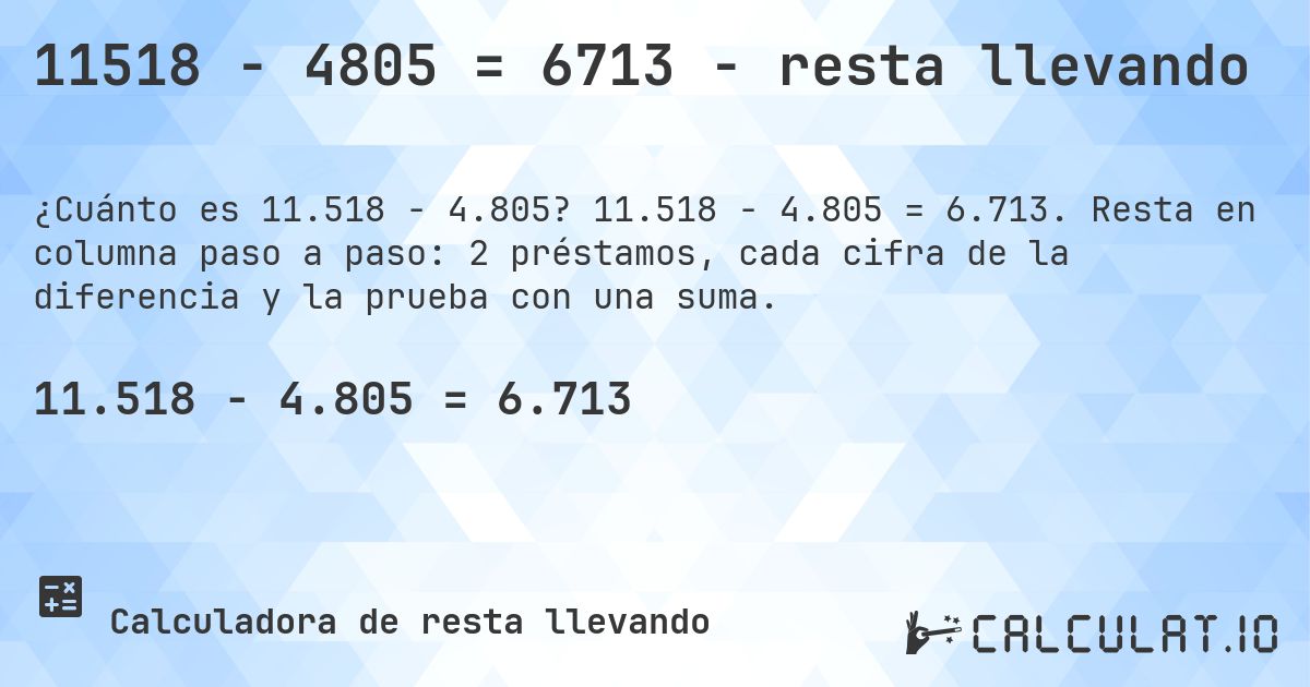 11518 − 4805 = 6713 - resta llevando. 11.518 − 4.805 = 6.713. Resta en columna paso a paso: 2 préstamos, cada cifra de la diferencia y la prueba con una suma.