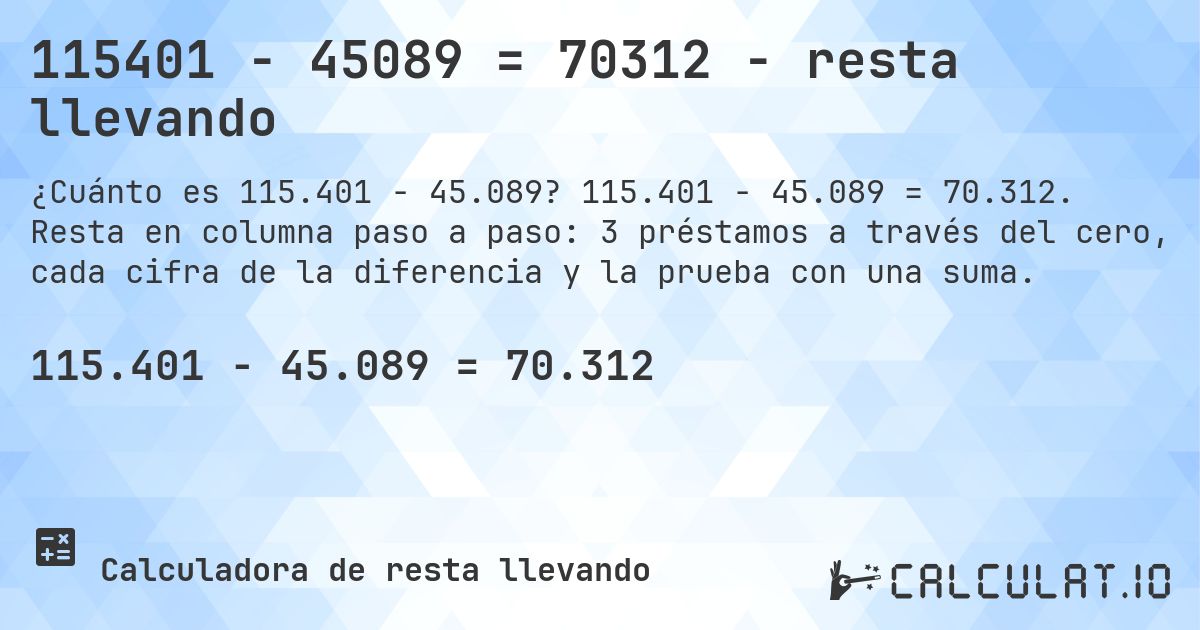 115401 − 45089 = 70312 - resta llevando. 115.401 − 45.089 = 70.312. Resta en columna paso a paso: 3 préstamos a través del cero, cada cifra de la diferencia y la prueba con una suma.