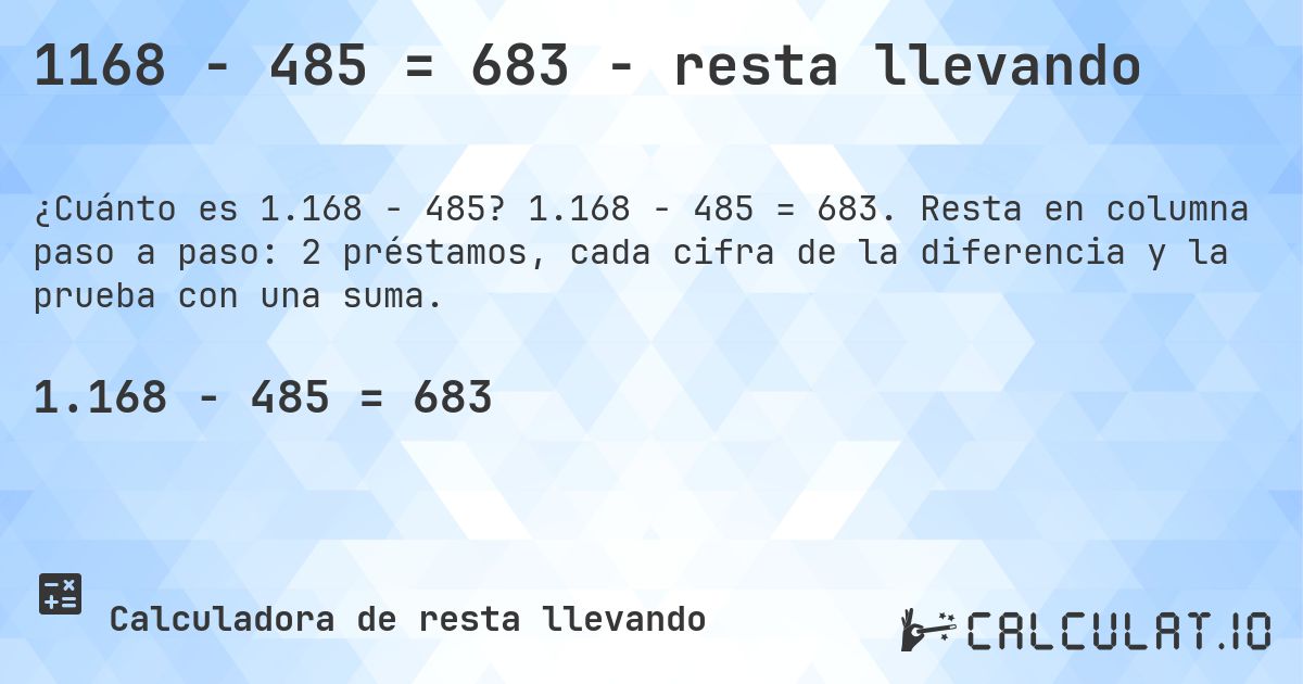 1168 − 485 = 683 - resta llevando. 1.168 − 485 = 683. Resta en columna paso a paso: 2 préstamos, cada cifra de la diferencia y la prueba con una suma.