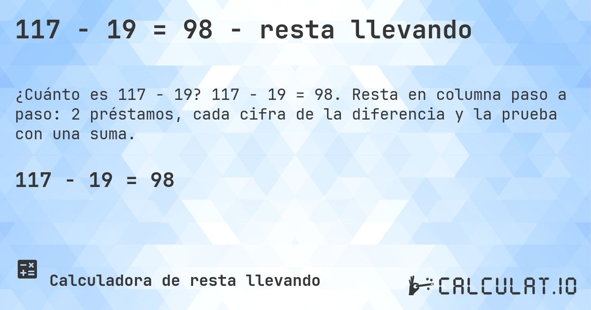 117 − 19 = 98 - resta llevando. 117 − 19 = 98. Resta en columna paso a paso: 2 préstamos, cada cifra de la diferencia y la prueba con una suma.