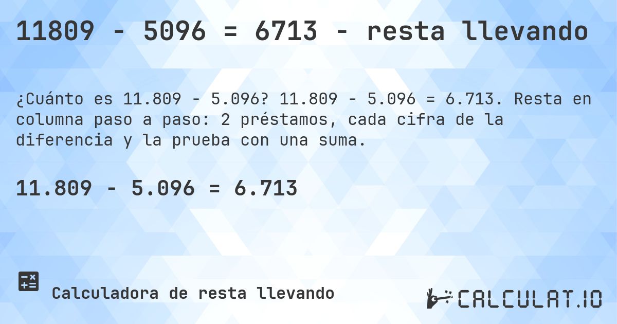11809 − 5096 = 6713 - resta llevando. 11.809 − 5.096 = 6.713. Resta en columna paso a paso: 2 préstamos, cada cifra de la diferencia y la prueba con una suma.
