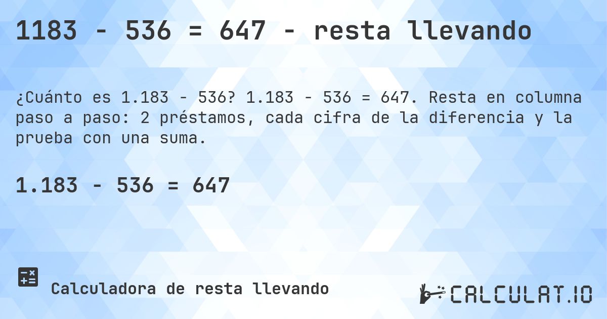 1183 − 536 = 647 - resta llevando. 1.183 − 536 = 647. Resta en columna paso a paso: 2 préstamos, cada cifra de la diferencia y la prueba con una suma.