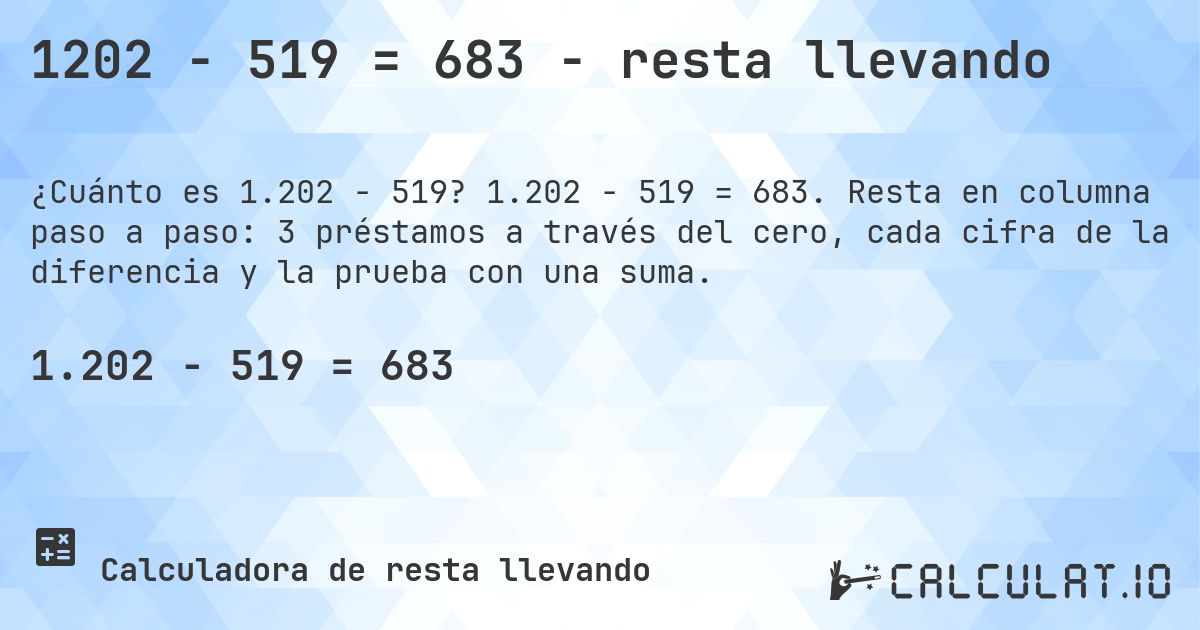 1202 − 519 = 683 - resta llevando. 1.202 − 519 = 683. Resta en columna paso a paso: 3 préstamos a través del cero, cada cifra de la diferencia y la prueba con una suma.