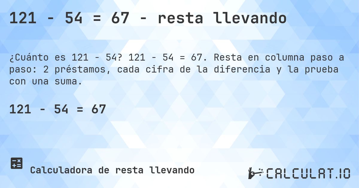 121 − 54 = 67 - resta llevando. 121 − 54 = 67. Resta en columna paso a paso: 2 préstamos, cada cifra de la diferencia y la prueba con una suma.
