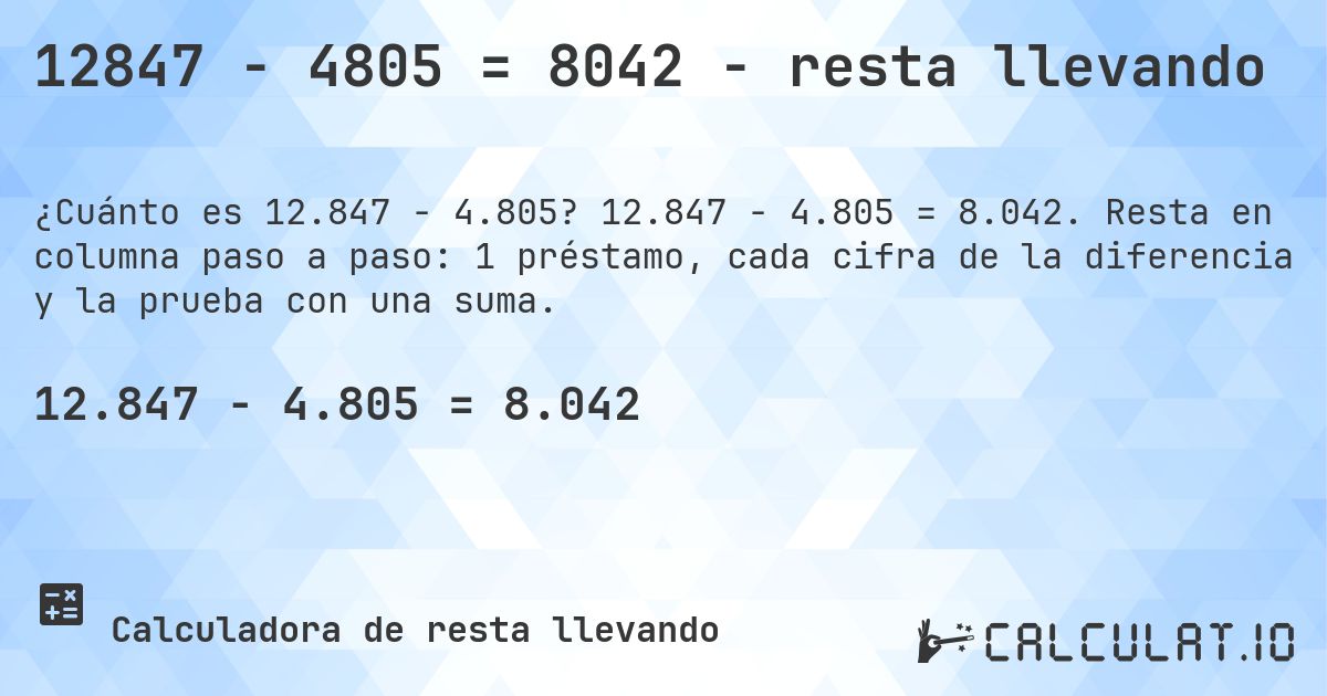 12847 − 4805 = 8042 - resta llevando. 12.847 − 4.805 = 8.042. Resta en columna paso a paso: 1 préstamo, cada cifra de la diferencia y la prueba con una suma.
