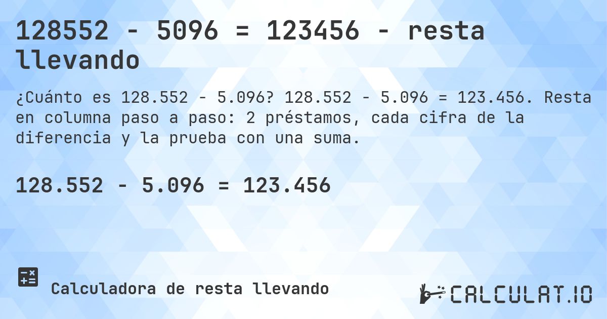 128552 − 5096 = 123456 - resta llevando. 128.552 − 5.096 = 123.456. Resta en columna paso a paso: 2 préstamos, cada cifra de la diferencia y la prueba con una suma.