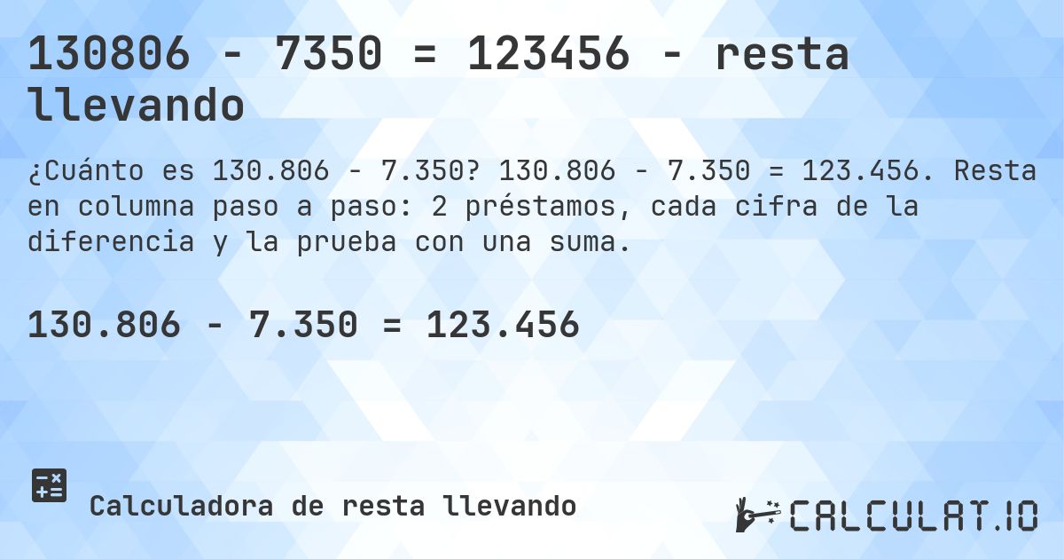 130806 − 7350 = 123456 - resta llevando. 130.806 − 7.350 = 123.456. Resta en columna paso a paso: 2 préstamos, cada cifra de la diferencia y la prueba con una suma.