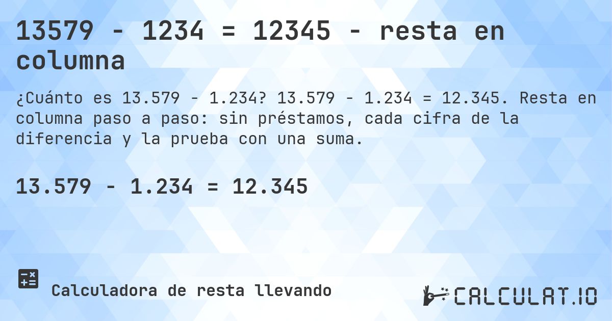 13579 − 1234 = 12345 - resta en columna. 13.579 − 1.234 = 12.345. Resta en columna paso a paso: sin préstamos, cada cifra de la diferencia y la prueba con una suma.