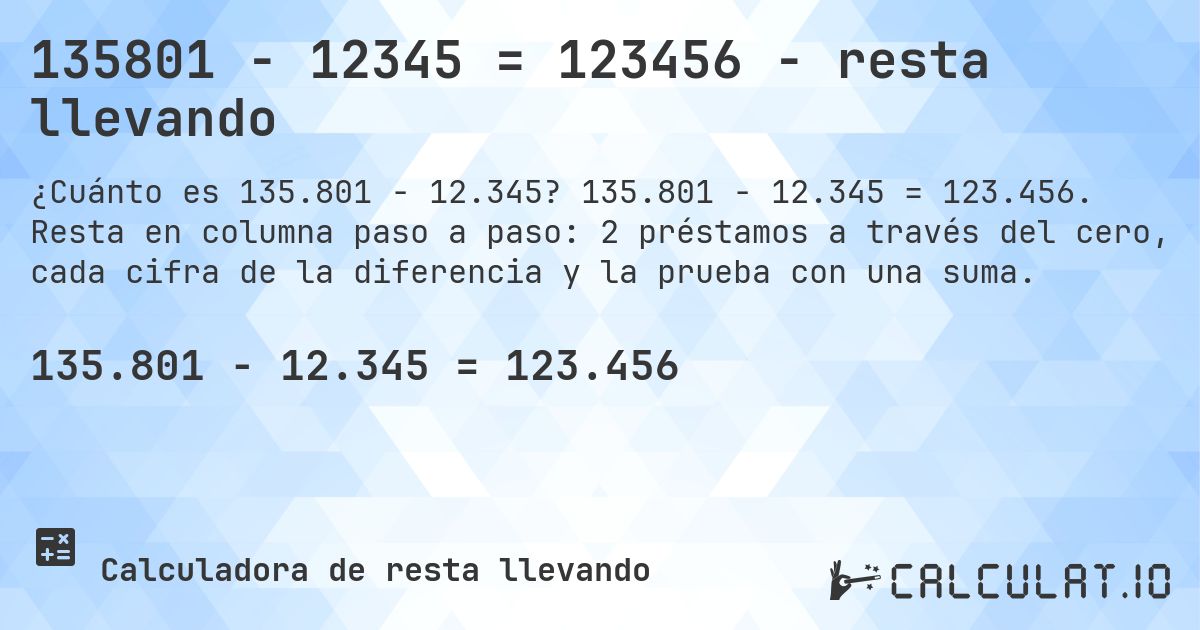 135801 − 12345 = 123456 - resta llevando. 135.801 − 12.345 = 123.456. Resta en columna paso a paso: 2 préstamos a través del cero, cada cifra de la diferencia y la prueba con una suma.