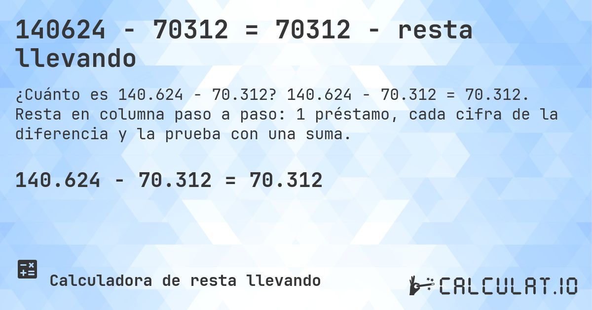 140624 − 70312 = 70312 - resta llevando. 140.624 − 70.312 = 70.312. Resta en columna paso a paso: 1 préstamo, cada cifra de la diferencia y la prueba con una suma.